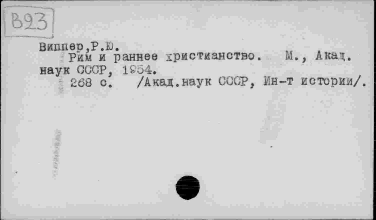 ﻿Виппео.Р.Ю.
Рим и раннее христианство. М., Акад, наук СССР, 1954.
268 с. /Акад.наук СССР, Ин-т истории/.